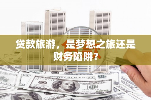 苏家屯贷款旅游，是梦想之旅还是财务陷阱？