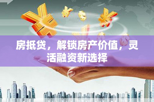 苏家屯房抵贷，解锁房产价值，灵活融资新选择