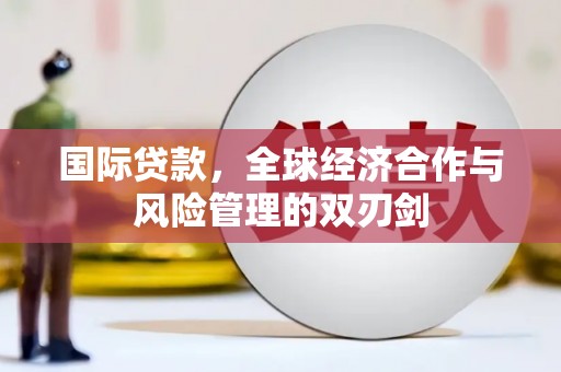 苏家屯国际贷款，全球经济合作与风险管理的双刃剑