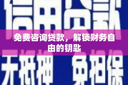 苏家屯免费咨询贷款，解锁财务自由的钥匙