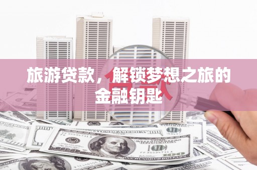 苏家屯旅游贷款，解锁梦想之旅的金融钥匙