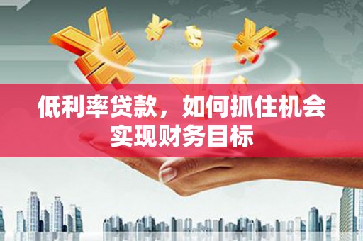 苏家屯低利率贷款，如何抓住机会实现财务目标