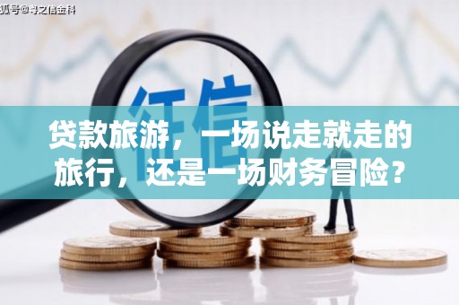 苏家屯贷款旅游，一场说走就走的旅行，还是一场财务冒险？