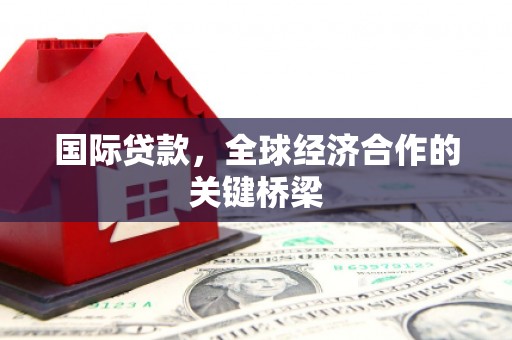 苏家屯国际贷款，全球经济合作的关键桥梁