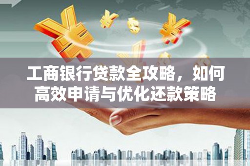 苏家屯工商银行贷款全攻略，如何高效申请与优化还款策略