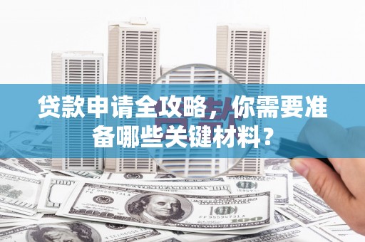苏家屯贷款申请全攻略，你需要准备哪些关键材料？