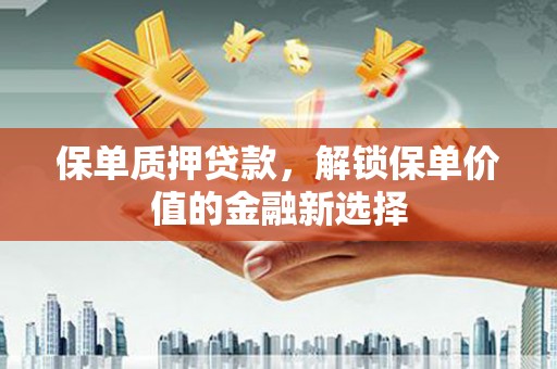 苏家屯保单质押贷款，解锁保单价值的金融新选择