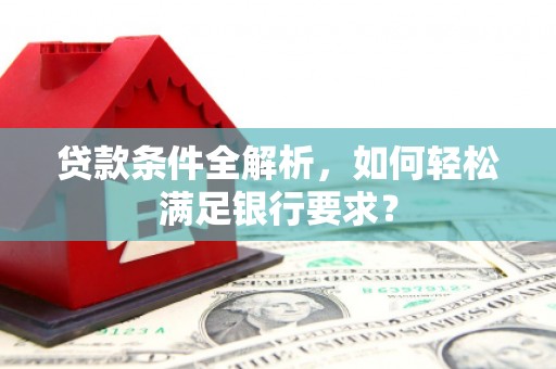 苏家屯贷款条件全解析，如何轻松满足银行要求？