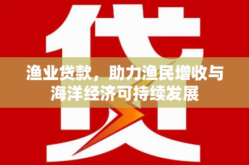 苏家屯渔业贷款，助力渔民增收与海洋经济可持续发展