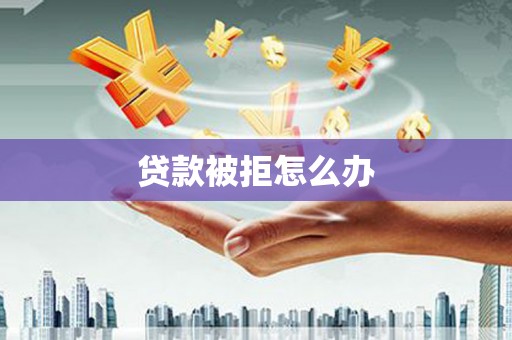 苏家屯贷款被拒怎么办