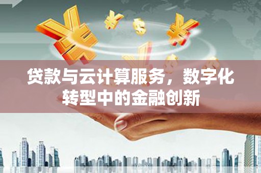 苏家屯贷款与云计算服务，数字化转型中的金融创新