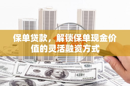苏家屯保单贷款，解锁保单现金价值的灵活融资方式