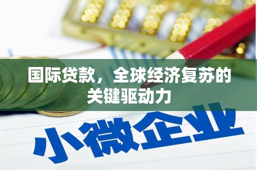 苏家屯国际贷款，全球经济复苏的关键驱动力
