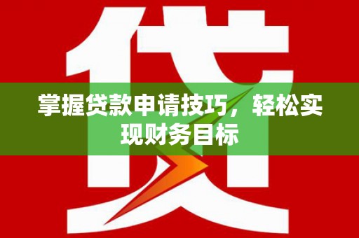 苏家屯掌握贷款申请技巧，轻松实现财务目标
