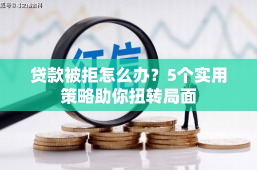 苏家屯贷款被拒怎么办？5个实用策略助你扭转局面