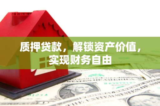 苏家屯质押贷款，解锁资产价值，实现财务自由