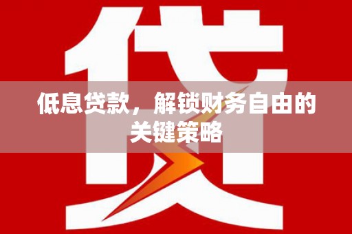 苏家屯低息贷款，解锁财务自由的关键策略