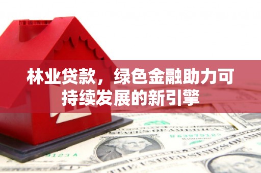 苏家屯林业贷款，绿色金融助力可持续发展的新引擎