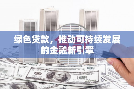 苏家屯绿色贷款，推动可持续发展的金融新引擎