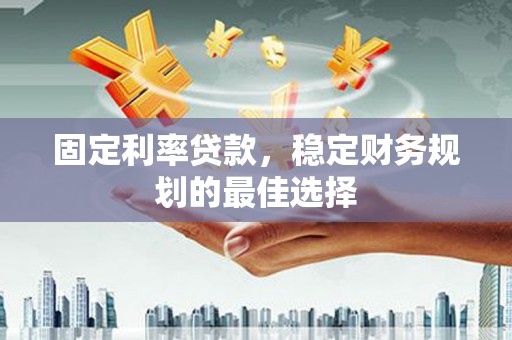 苏家屯固定利率贷款，稳定财务规划的最佳选择