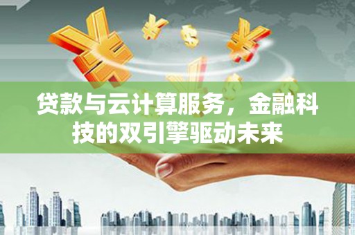 苏家屯贷款与云计算服务，金融科技的双引擎驱动未来