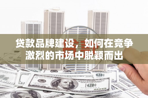 苏家屯贷款品牌建设，如何在竞争激烈的市场中脱颖而出
