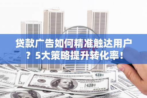 苏家屯贷款广告如何精准触达用户？5大策略提升转化率！