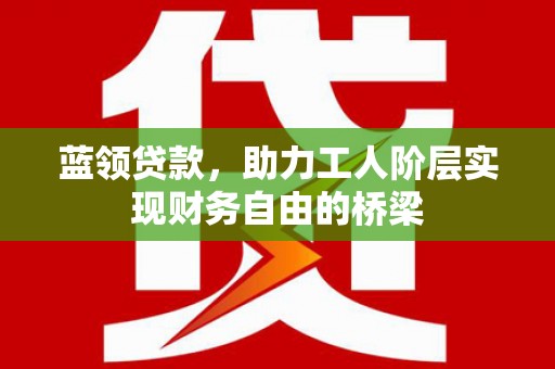 苏家屯蓝领贷款，助力工人阶层实现财务自由的桥梁