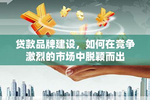 苏家屯贷款品牌建设，如何在竞争激烈的市场中脱颖而出
