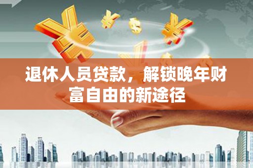 苏家屯退休人员贷款，解锁晚年财富自由的新途径