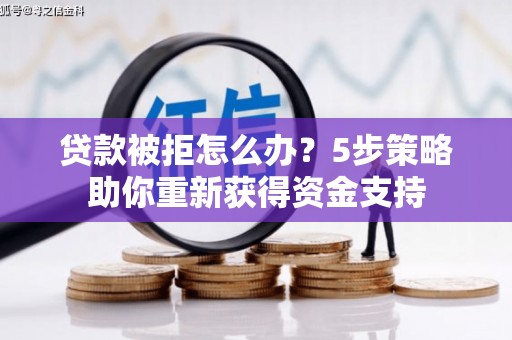 苏家屯贷款被拒怎么办？5步策略助你重新获得资金支持