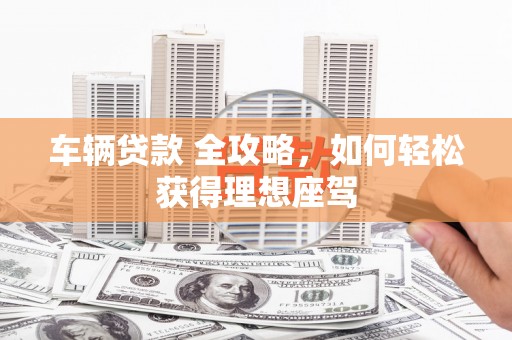 苏家屯车辆贷款 全攻略，如何轻松获得理想座驾