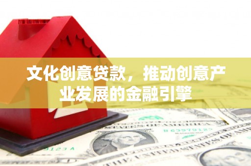 苏家屯文化创意贷款，推动创意产业发展的金融引擎