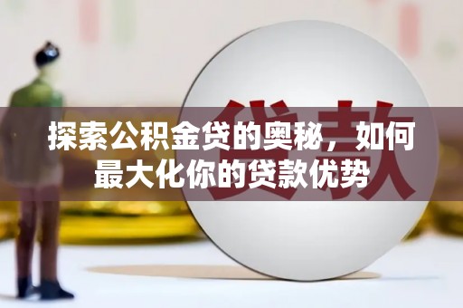 苏家屯探索公积金贷的奥秘，如何最大化你的贷款优势