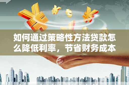 苏家屯如何通过策略性方法贷款怎么降低利率，节省财务成本