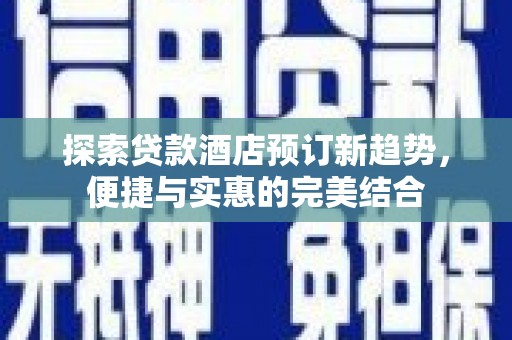 苏家屯探索贷款酒店预订新趋势，便捷与实惠的完美结合