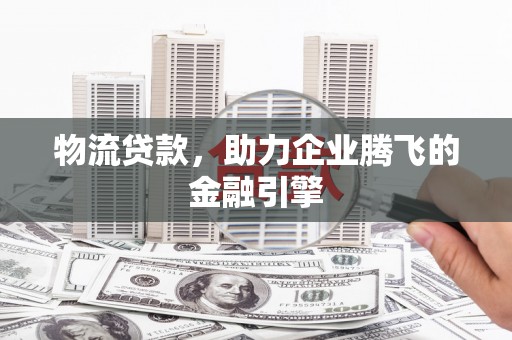苏家屯物流贷款，助力企业腾飞的金融引擎