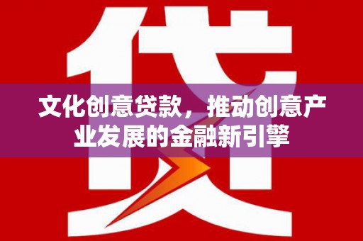 苏家屯文化创意贷款，推动创意产业发展的金融新引擎