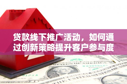 苏家屯贷款线下推广活动，如何通过创新策略提升客户参与度