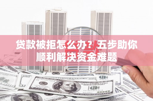 苏家屯贷款被拒怎么办？五步助你顺利解决资金难题