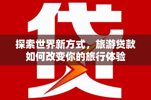 苏家屯探索世界新方式，旅游贷款如何改变你的旅行体验
