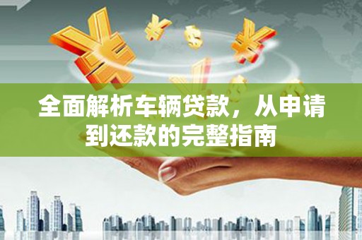 苏家屯全面解析车辆贷款，从申请到还款的完整指南