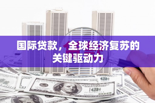 苏家屯国际贷款，全球经济复苏的关键驱动力