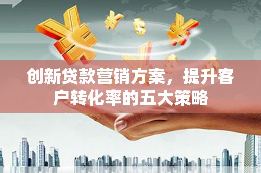 苏家屯创新贷款营销方案，提升客户转化率的五大策略
