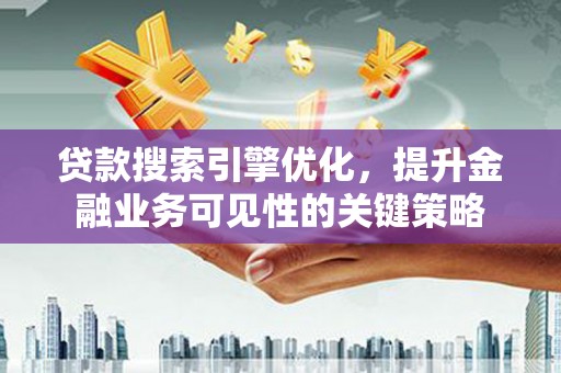 苏家屯贷款搜索引擎优化，提升金融业务可见性的关键策略