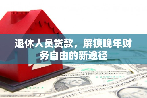 苏家屯退休人员贷款，解锁晚年财务自由的新途径