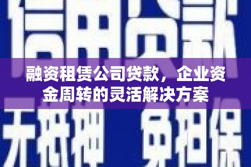 苏家屯融资租赁公司贷款，企业资金周转的灵活解决方案