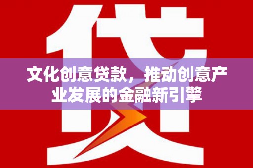 苏家屯文化创意贷款，推动创意产业发展的金融新引擎