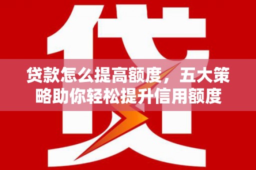 苏家屯贷款怎么提高额度，五大策略助你轻松提升信用额度