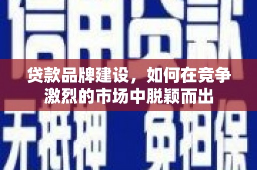 苏家屯贷款品牌建设，如何在竞争激烈的市场中脱颖而出